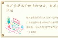 银耳雪梨粥的做法和功效，银耳雪梨粥的做法