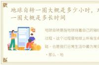 地球自转一圈大概是多少小时，地球自转一圈大概是多长时间