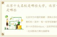 北京十大名校是哪些大学，北京十大名校是哪些