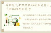 常用电气电路的图形符号是什么，常用电气电路的图形符号