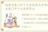 福建省厦门市十大旅游景点有哪些，福建省厦门市十大旅游景点