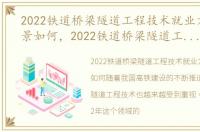 2022铁道桥梁隧道工程技术就业方向及前景如何，2022铁道桥梁隧道工程技术就业方向及前景