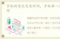 手机的首次充电时间，手机第一次充电时间