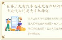 世界上先有汽车还是先有红绿灯的，世界上先汽车还是先有红绿灯