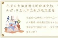 冬至日太阳直射点的地理坐标，节气地理知识:冬至太阳直射点地理坐标
