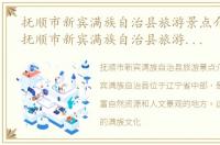 抚顺市新宾满族自治县旅游景点介绍文章，抚顺市新宾满族自治县旅游景点介绍