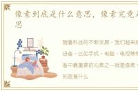 像素到底是什么意思，像素究竟是什么意思