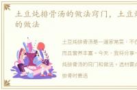 土豆炖排骨汤的做法窍门，土豆炖排骨汤的做法