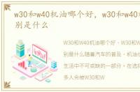 w30和w40机油哪个好，w30和w40机油的区别是什么