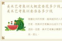 美术艺考集训大概需要花多少钱，想参加美术艺考集训要准备多少钱