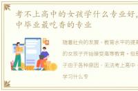考不上高中的女孩学什么专业好，女生初中毕业最吃香的专业