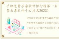 手机免费杀毒软件排行榜第一名（手机免费杀毒软件十大排名2023）