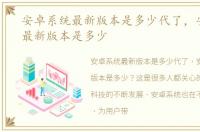 安卓系统最新版本是多少代了，安卓系统最新版本是多少