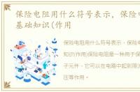 保险电阻用什么符号表示，保险电阻器的基础知识(作用