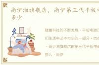 尚伊湐旗舰店，尚伊第三代平板电脑价格多少