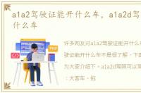 a1a2驾驶证能开什么车，a1a2d驾驶证能开什么车