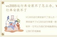 vc2005运行库安装不了怎么办，Vc2005运行库安装不了