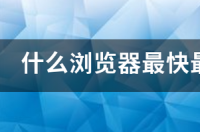 浏览器哪个好用速度快？ 什么浏览器最快最好用