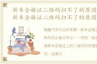 新车合格证二维码扫不了的原因是什么，新车合格证二维码扫不了的原因是