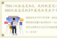 750ti玩孤岛危机3，我的配置是i7 7700 1060玩孤岛危机3开最高画质显卡平均占