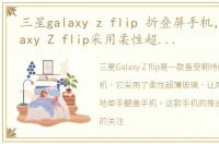 三星galaxy z flip 折叠屏手机，三星Galaxy Z flip采用柔性超薄玻璃! 单手翻盖手机回来了