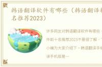 韩语翻译软件有哪些（韩语翻译软件前十名推荐2023）