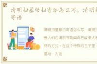清明扫墓祭扫寄语怎么写，清明扫墓祭扫寄语