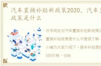 汽车置换补贴新政策2020，汽车置换补贴政策是什么