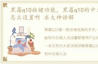 黑莓q10按键功能，黑莓q10的中文输入法怎么设置啊 求大神讲解