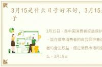 3月15是什么日子好不好，3月15是什么日子