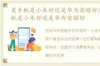 买手机是小米好还是华为荣耀好用，买手机是小米好还是华为荣耀好