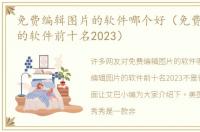 免费编辑图片的软件哪个好（免费编辑图片的软件前十名2023）