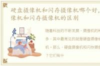 硬盘摄像机和闪存摄像机哪个好，硬盘摄像机和闪存摄像机的区别