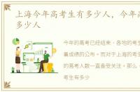 上海今年高考生有多少人，今年高考生有多少人