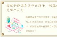 极狐新能源车是什么牌子，极狐新能源车是哪个公司