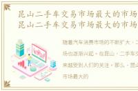 昆山二手车交易市场最大的市场是哪里，昆山二手车交易市场最大的市场
