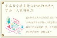 宜宾长宁县有什么好玩的地方?，宜宾市长宁县十大旅游景点