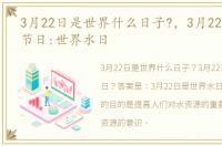 3月22日是世界什么日子?，3月22日是什么节日:世界水日