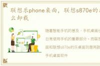 联想乐phone桌面，联想s870e的乐桌面怎么卸载