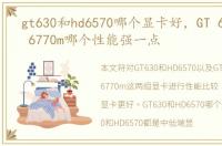gt630和hd6570哪个显卡好，GT 640m和HD 6770m哪个性能强一点