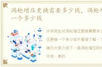 涡轮增压更换需要多少钱，涡轮增压更换一个多少钱