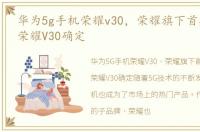 华为5g手机荣耀v30，荣耀旗下首款5G手机荣耀V30确定