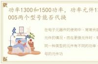 功率1300和1500功率，功率元件13009与13005两个型号能否代换