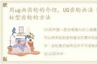 用ug画齿轮的介绍，UG齿轮画法 UG绘制圆柱型齿轮的方法