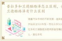 普拉多和兰德酷路泽怎么区别，普拉多跟兰德酷路泽有什么区别