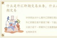什么是外汇即期交易业务，什么是外汇即期交易