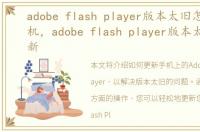 adobe flash player版本太旧怎么更新手机，adobe flash player版本太旧怎么更新