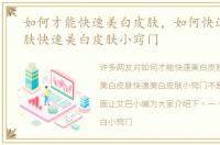 如何才能快速美白皮肤，如何快速美白皮肤快速美白皮肤小窍门
