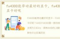 fx4300能带动最好的显卡，fx4300配什么显卡好呢
