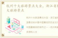 杭州十大旅游景点大全，浙江省杭州市十大旅游景点